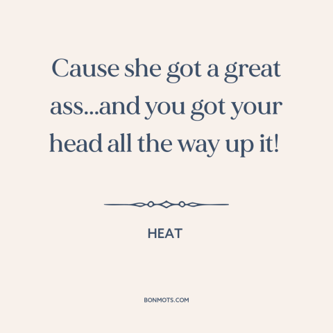 A quote from Heat  about women's attractiveness: “Cause she got a great ass...and you got your head all the way up…”