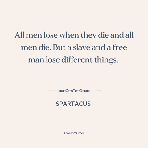 A quote from Spartacus about death: “All men lose when they die and all men die. But a slave and a free man lose…”