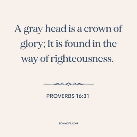 A quote from The Bible about old age: “A gray head is a crown of glory; It is found in the way of righteousness.”