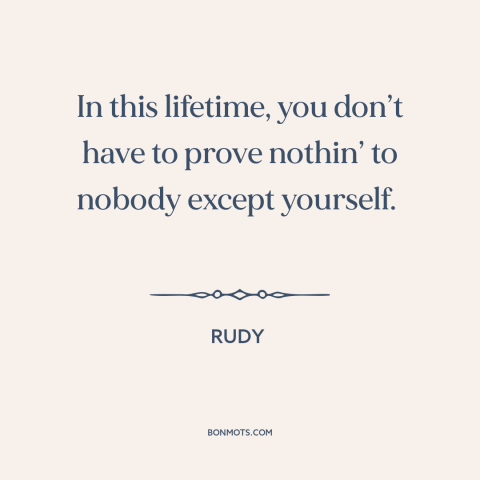 A quote from Rudy about nothing to prove: “In this lifetime, you don’t have to prove nothin’ to nobody except yourself.”