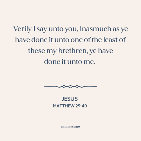 A quote by Jesus about serving others: “Verily I say unto you, Inasmuch as ye have done it unto one of the least…”