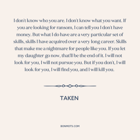 A quote from Taken: “I don't know who you are. I don't know what you want. If you are looking for ransom,”