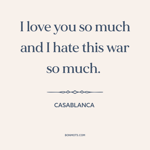 A quote from Casablanca about love and war: “I love you so much and I hate this war so much.”