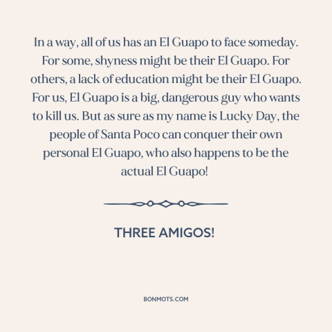 A quote from Three Amigos! about facing one's fears: “In a way, all of us has an El Guapo to face someday. For…”