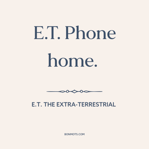 A quote from E.T. the Extra-Terrestrial about home: “E.T. Phone home.”