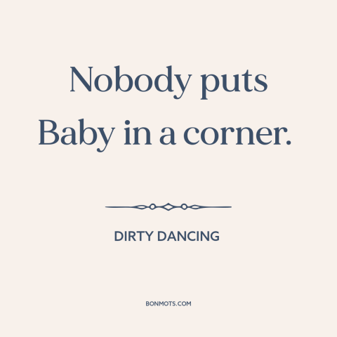 A quote from Dirty Dancing: “Nobody puts Baby in a corner.”