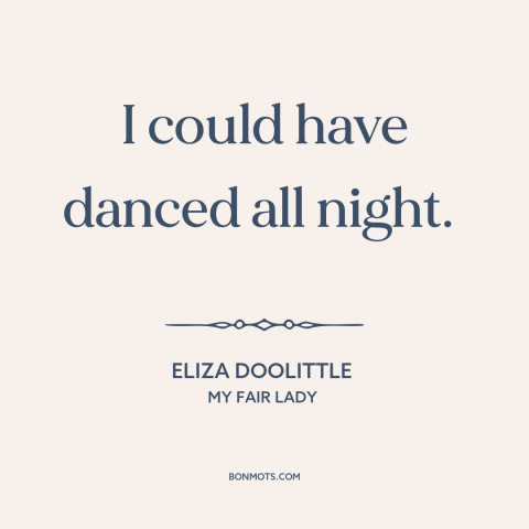 A quote from My Fair Lady about dancing: “I could have danced all night.”