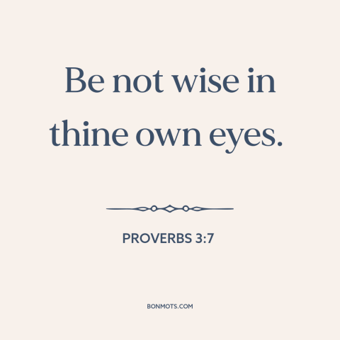 A quote from The Bible about self-regard: “Be not wise in thine own eyes.”