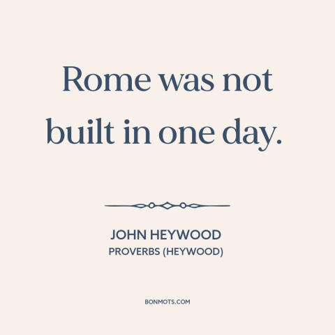 A quote by John Heywood about accomplishing a task: “Rome was not built in one day.”