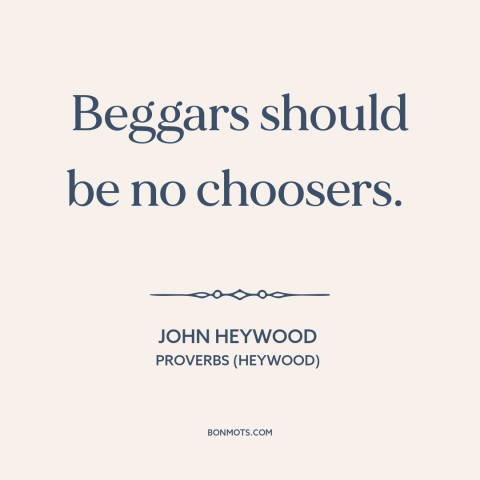 A quote by John Heywood about social awareness: “Beggars should be no choosers.”