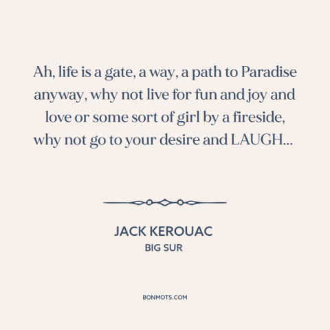 A quote by Jack Kerouac about enjoying life: “Ah, life is a gate, a way, a path to Paradise anyway, why not…”