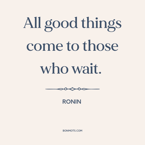 A quote from Ronin about patience: “All good things come to those who wait.”