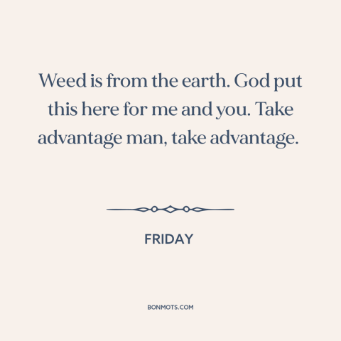 A quote from Friday  about marijuana: “Weed is from the earth. God put this here for me and you. Take advantage man, take…”