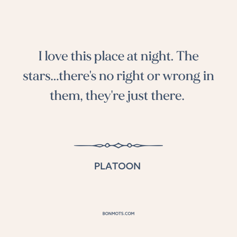 A quote from Platoon about vietnam: “I love this place at night. The stars...there's no right or wrong in them…”