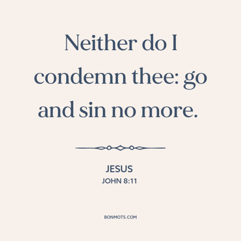 A quote by Jesus about forgiveness: “Neither do I condemn thee: go and sin no more.”