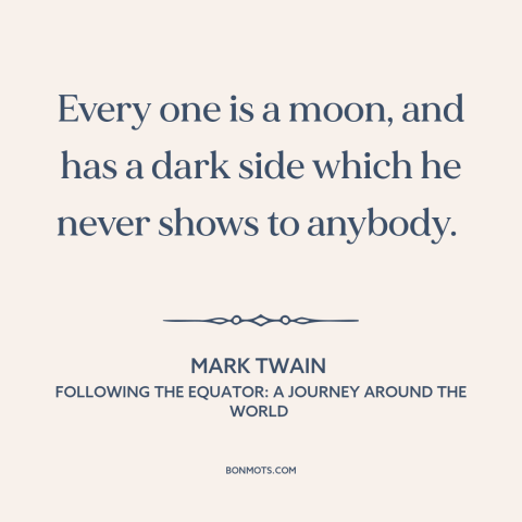 A quote by Mark Twain about dark side of human nature: “Every one is a moon, and has a dark side which he never shows…”