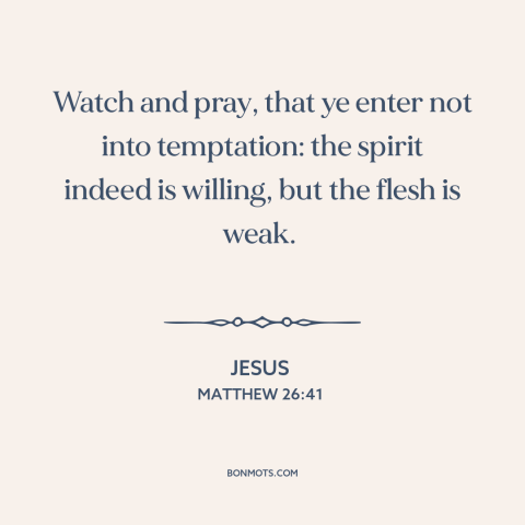 A quote by Jesus about temptation: “Watch and pray, that ye enter not into temptation: the spirit indeed is willing, but…”