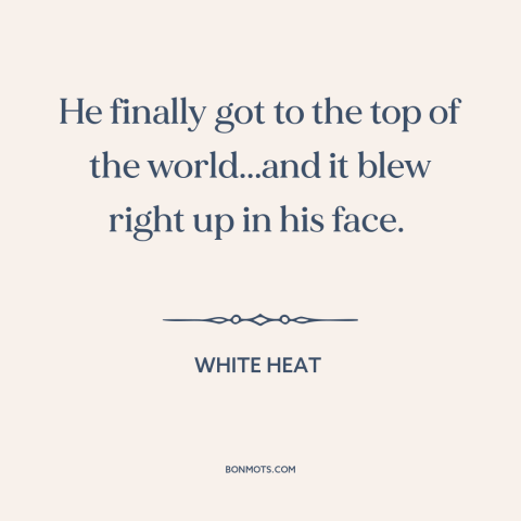 A quote from White Heat about making it: “He finally got to the top of the world...and it blew right up in his…”