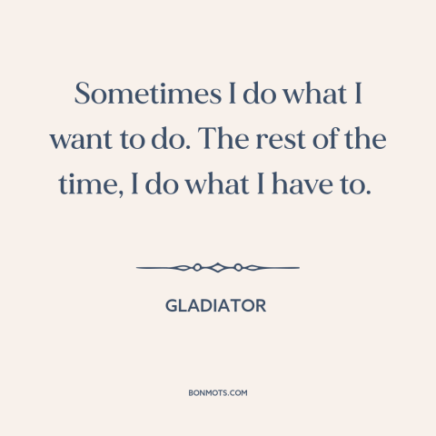 A quote from Gladiator about duty: “Sometimes I do what I want to do. The rest of the time, I do what I have to.”