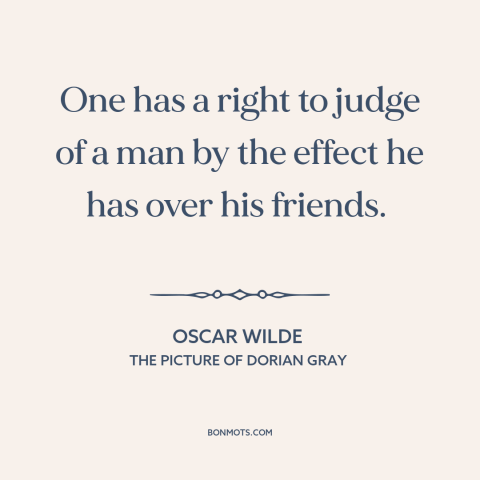 A quote by Oscar Wilde about friends: “One has a right to judge of a man by the effect he has over his friends.”