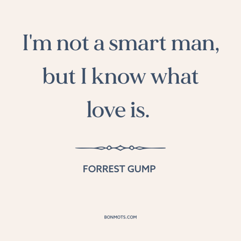 A quote from Forrest Gump about love: “I'm not a smart man, but I know what love is.”