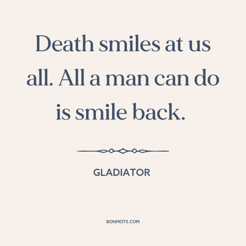 A quote from Gladiator about fear of death: “Death smiles at us all. All a man can do is smile back.”