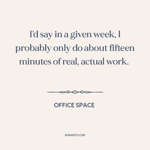 A quote from Office Space about work: “I'd say in a given week, I probably only do about fifteen minutes of…”