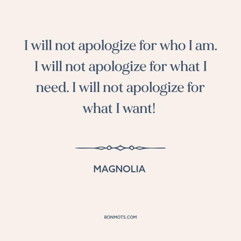 A quote from Magnolia about apologies: “I will not apologize for who I am. I will not apologize for what I need.”