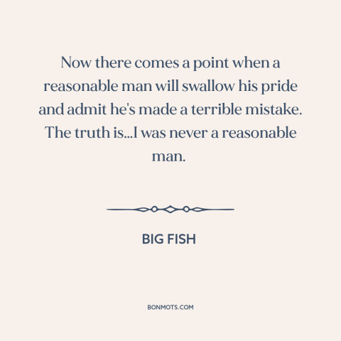 A quote from Big Fish about admitting mistakes: “Now there comes a point when a reasonable man will swallow his pride and…”