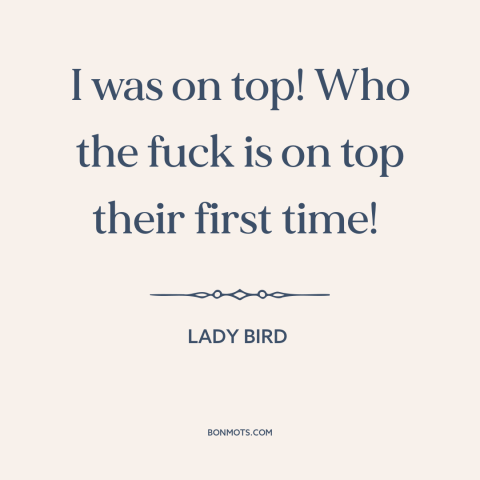 A quote from Lady Bird about virginity: “I was on top! Who the fuck is on top their first time!”