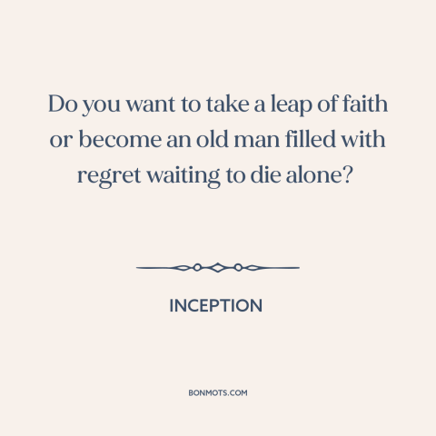 A quote from Inception about taking risks: “Do you want to take a leap of faith or become an old man filled with regret…”