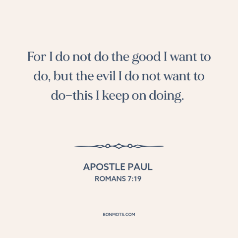 A quote by Apostle Paul about good and evil: “For I do not do the good I want to do, but the evil I do…”