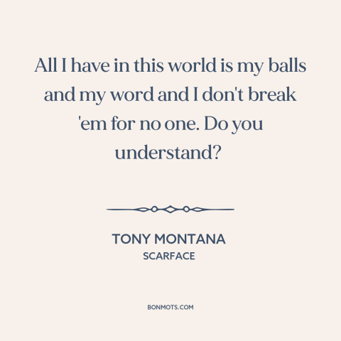 A quote from Scarface about keeping one's word: “All I have in this world is my balls and my word and I don't break 'em for…”