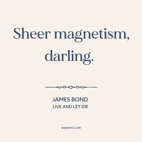 A quote from Live and Let Die about attraction: “Sheer magnetism, darling.”