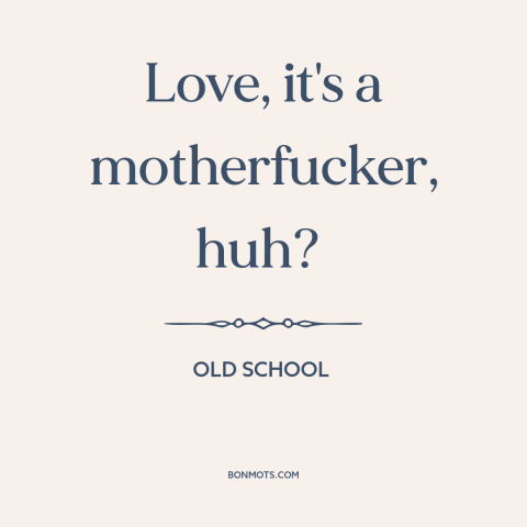 A quote from Old School about dangers of love: “Love, it's a motherfucker, huh?”