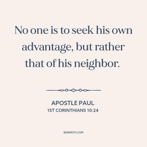 A quote by Apostle Paul about selflessness: “No one is to seek his own advantage, but rather that of his neighbor.”