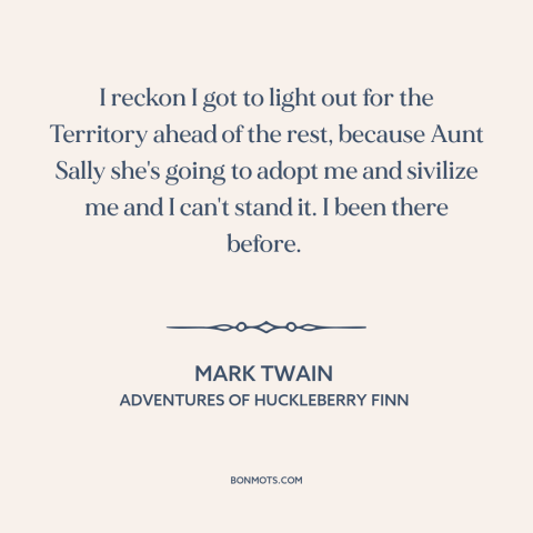 A quote by Mark Twain about escape: “I reckon I got to light out for the Territory ahead of the rest, because Aunt…”