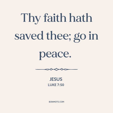 A quote by Jesus about faith: “Thy faith hath saved thee; go in peace.”