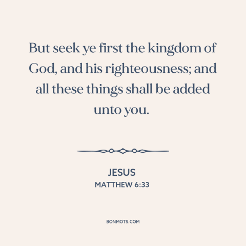 A quote by Jesus about seeking god: “But seek ye first the kingdom of God, and his righteousness; and all these…”