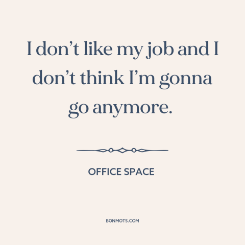 A quote from Office Space about shitty jobs: “I don’t like my job and I don’t think I’m gonna go anymore.”