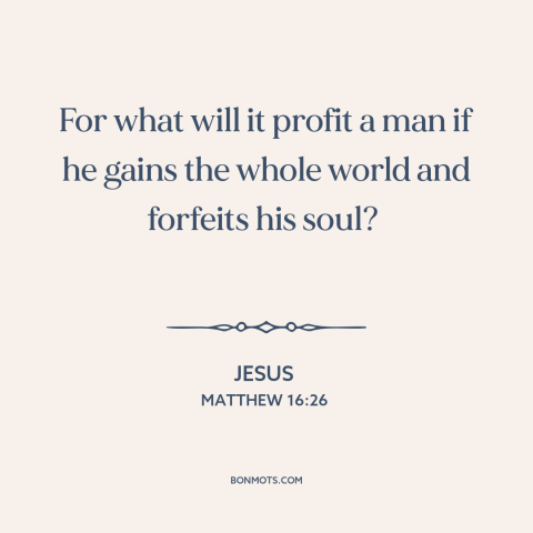 A quote by Jesus about the soul: “For what will it profit a man if he gains the whole world and forfeits his soul?”