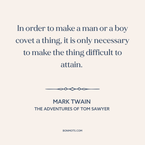 A quote by Mark Twain about cultivating desire: “In order to make a man or a boy covet a thing, it is only necessary to…”