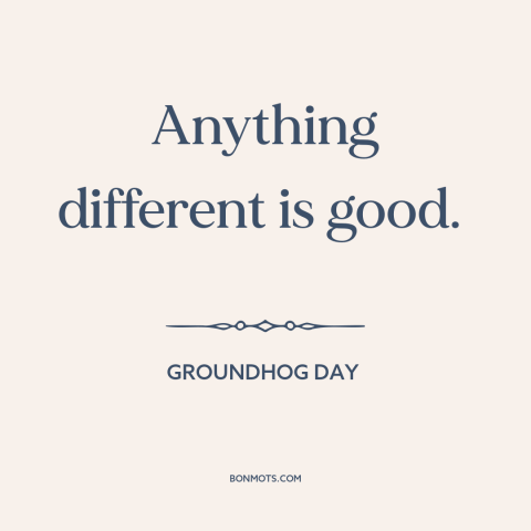 A quote from Groundhog Day about variety: “Anything different is good.”