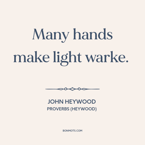 A quote by John Heywood about cooperation and collaboration: “Many hands make light warke.”