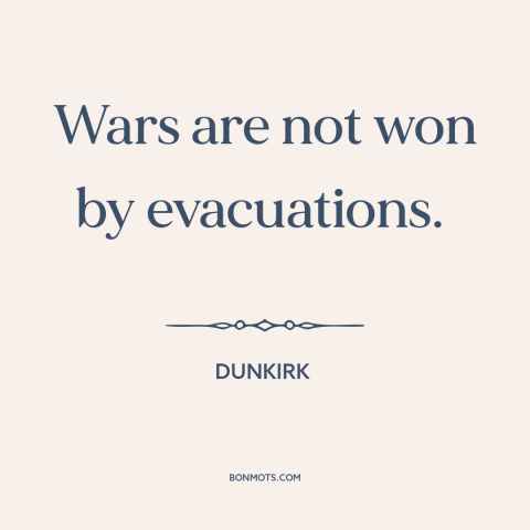 A quote from Dunkirk  about retreat: “Wars are not won by evacuations.”