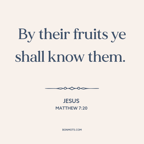 A quote by Jesus about actions speak louder than words: “By their fruits ye shall know them.”