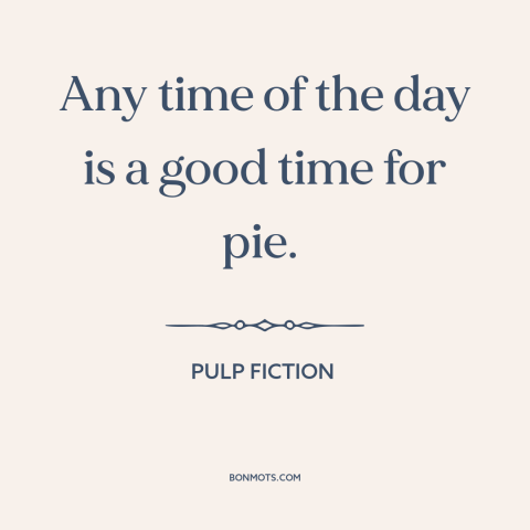 A quote from Pulp Fiction about pie: “Any time of the day is a good time for pie.”