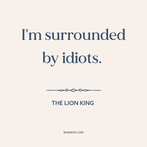 A quote from The Lion King  about stupid people: “I'm surrounded by idiots.”