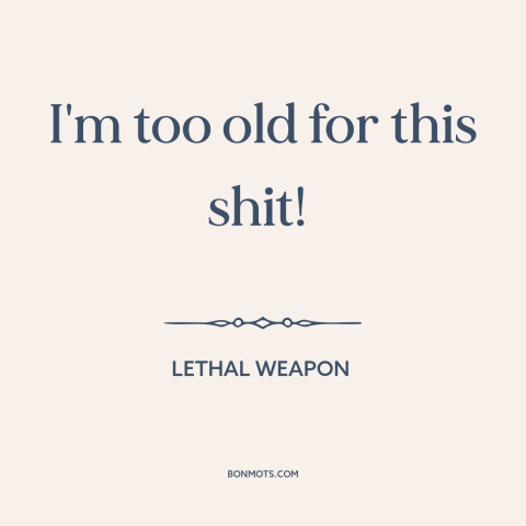 A quote from Lethal Weapon about old age: “I'm too old for this shit!”