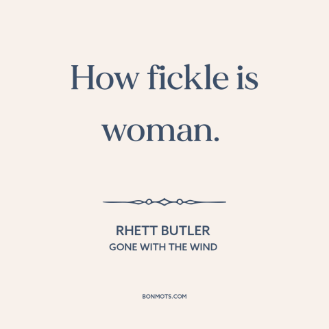 A quote from Gone with the Wind about nature of women: “How fickle is woman.”